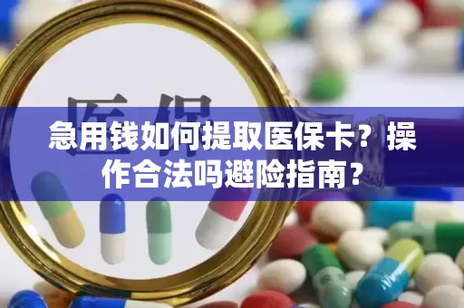 急用钱如何提取医保卡？操作合法吗避险指南？